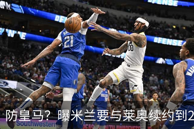 防皇马？曝米兰要与莱奥续约到2027 违约金升到2亿